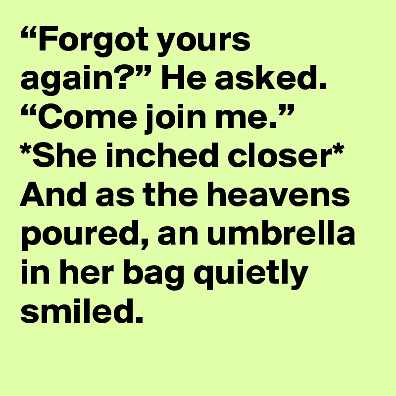 “Forgot yours again?” He asked. “Come join me.”
*She inched closer*
And as the heavens poured, an umbrella in her bag quietly smiled.
