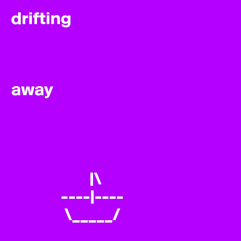 drifting



away




                      |\
              ----|----
               \_____/              