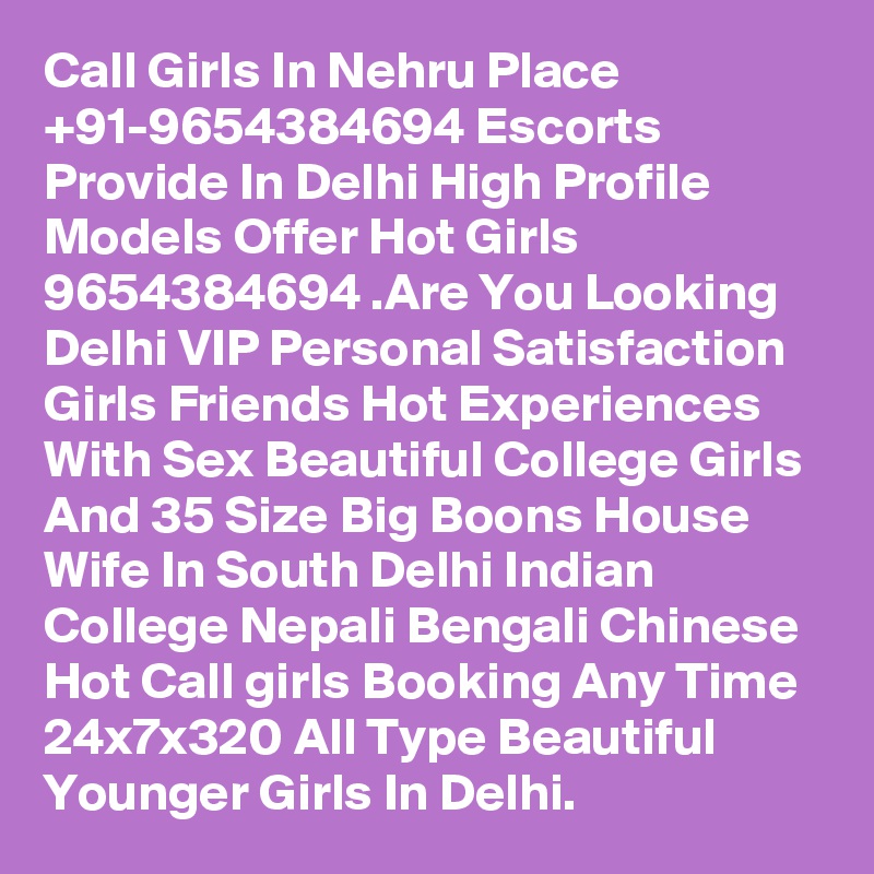 Call Girls In Nehru Place +91-9654384694 Escorts Provide In Delhi High Profile Models Offer Hot Girls 9654384694 .Are You Looking Delhi VIP Personal Satisfaction Girls Friends Hot Experiences With Sex Beautiful College Girls And 35 Size Big Boons House Wife In South Delhi Indian College Nepali Bengali Chinese Hot Call girls Booking Any Time 24x7x320 All Type Beautiful Younger Girls In Delhi.