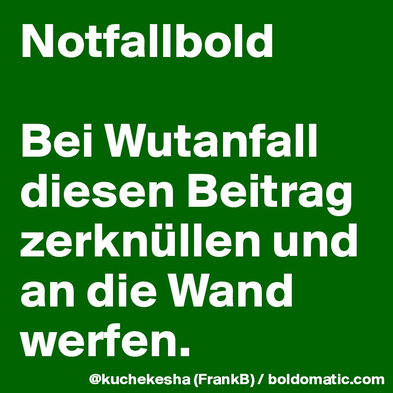 Notfallbold

Bei Wutanfall diesen Beitrag zerknüllen und an die Wand werfen.