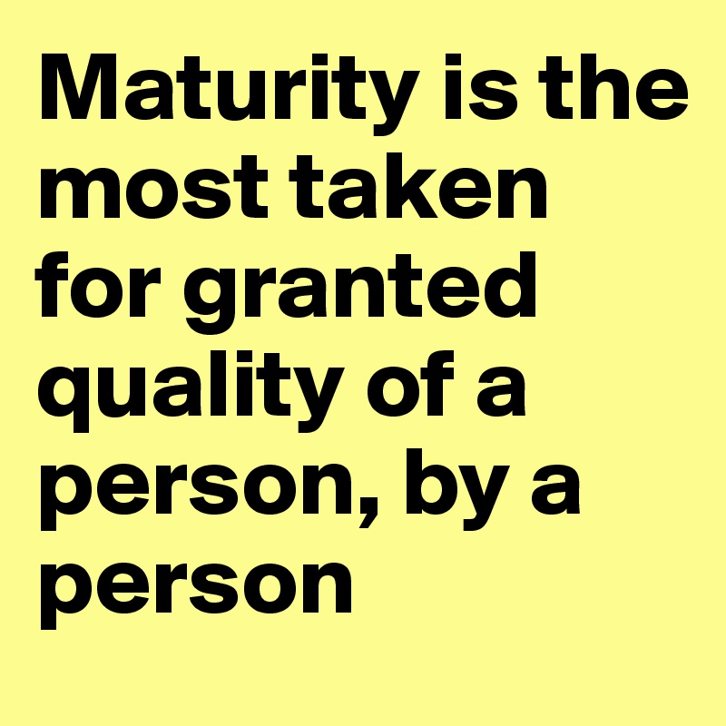 Maturity is the most taken for granted quality of a person, by a person