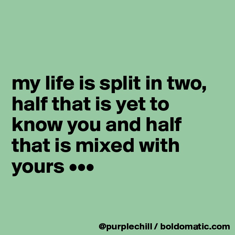 


my life is split in two, half that is yet to know you and half that is mixed with yours •••

