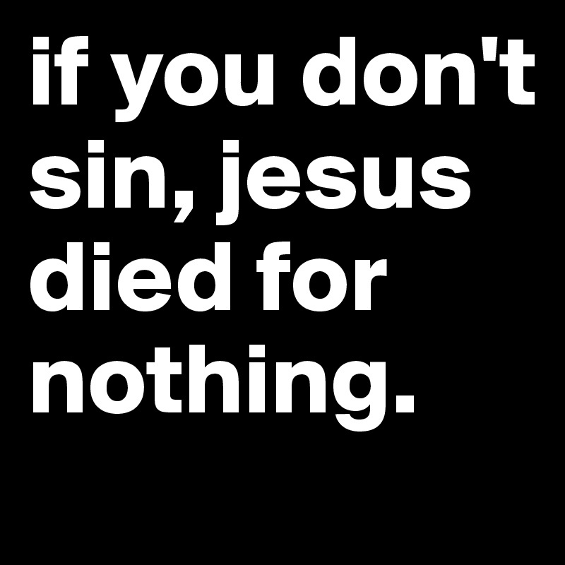 if you don't sin, jesus died for nothing.