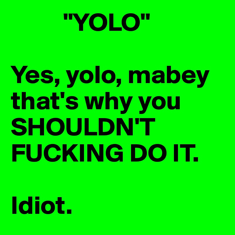           "YOLO"

Yes, yolo, mabey that's why you SHOULDN'T FUCKING DO IT.

Idiot.