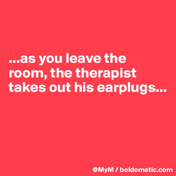 


...as you leave the room, the therapist takes out his earplugs...



