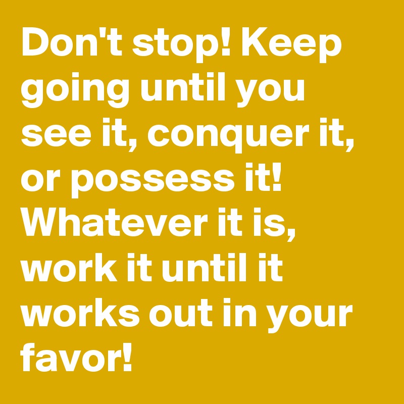 Don't stop! Keep going until you see it, conquer it, or possess it! Whatever it is, work it until it works out in your favor! 