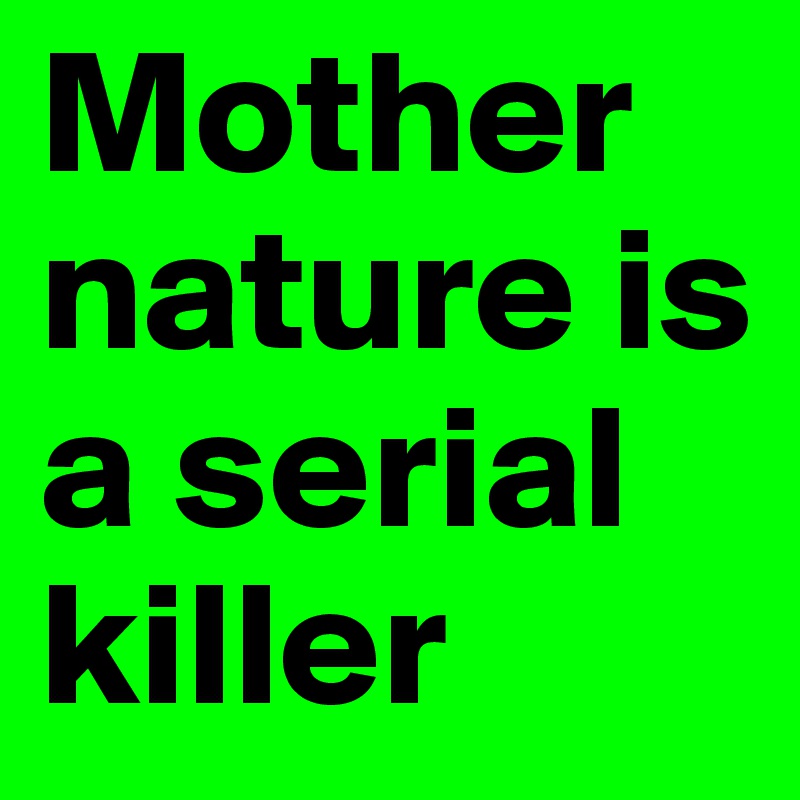Mother nature is a serial killer