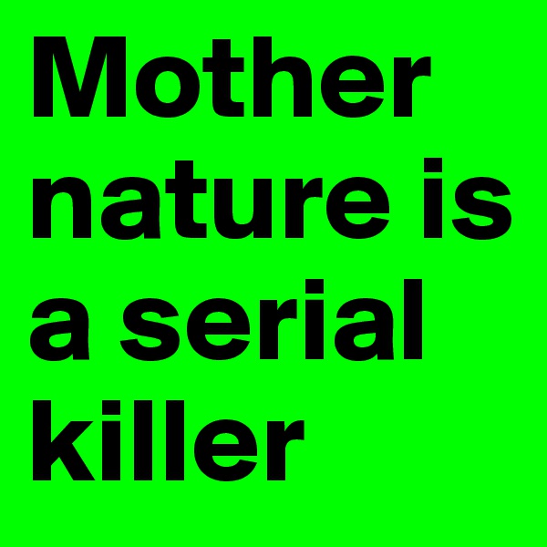 Mother nature is a serial killer