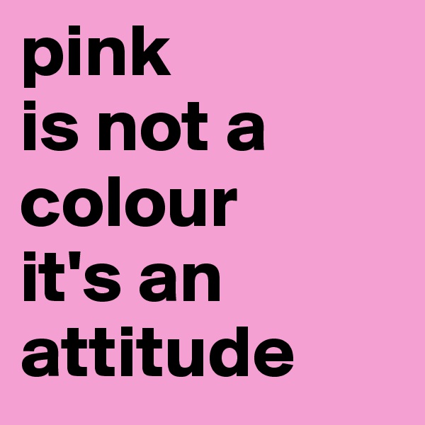 pink 
is not a colour
it's an attitude