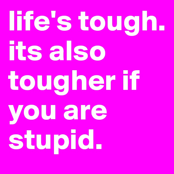 life's tough. its also tougher if you are stupid. 