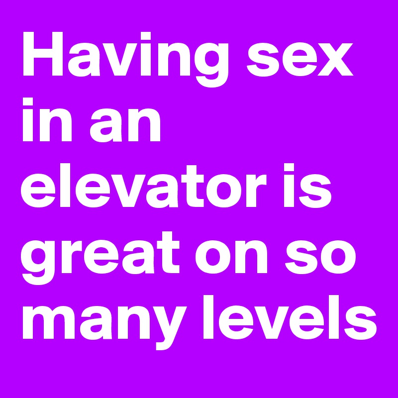 Having sex in an elevator is great on so many levels