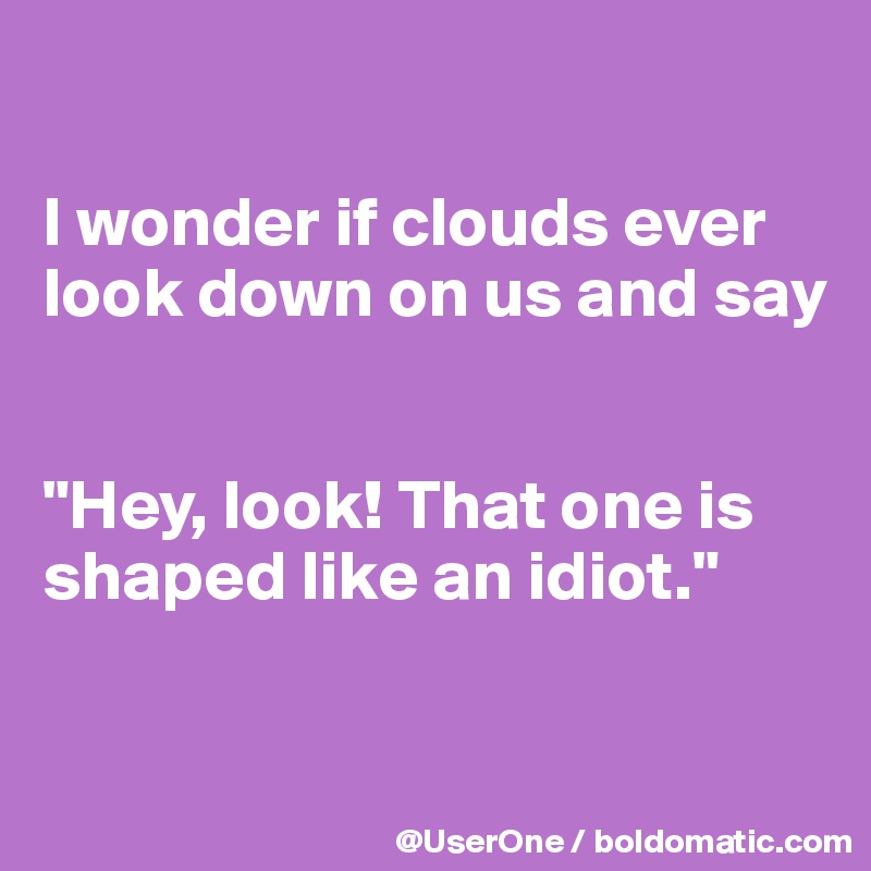 

I wonder if clouds ever look down on us and say 


"Hey, look! That one is shaped like an idiot."

