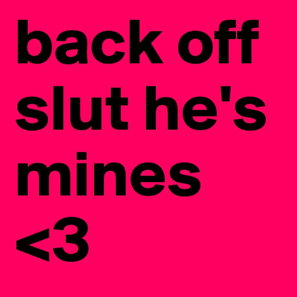 back off slut he's mines <3 