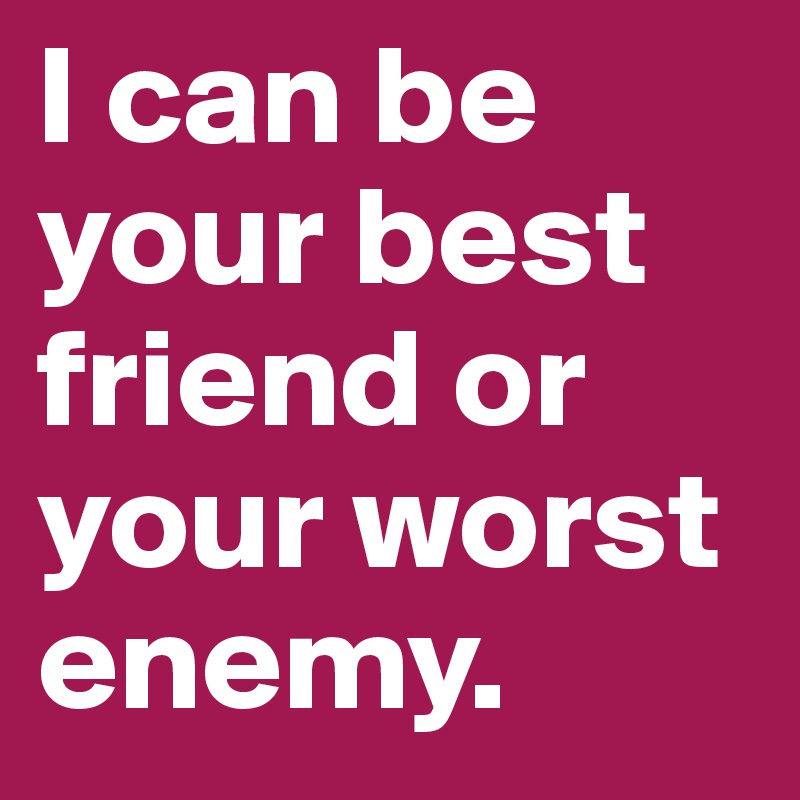 I can be your best friend or your worst enemy. 
