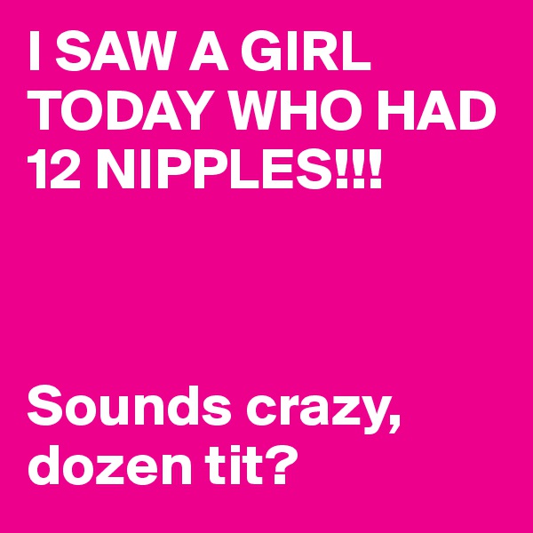 I SAW A GIRL TODAY WHO HAD 12 NIPPLES!!!



Sounds crazy, dozen tit?