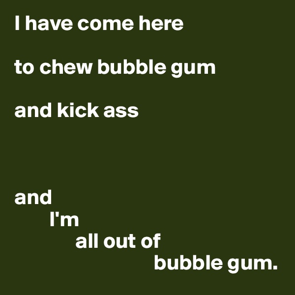 I have come here

to chew bubble gum

and kick ass



and
        I'm
              all out of
                                bubble gum.