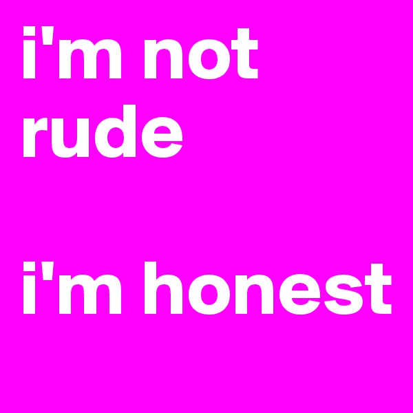 i'm not rude

i'm honest