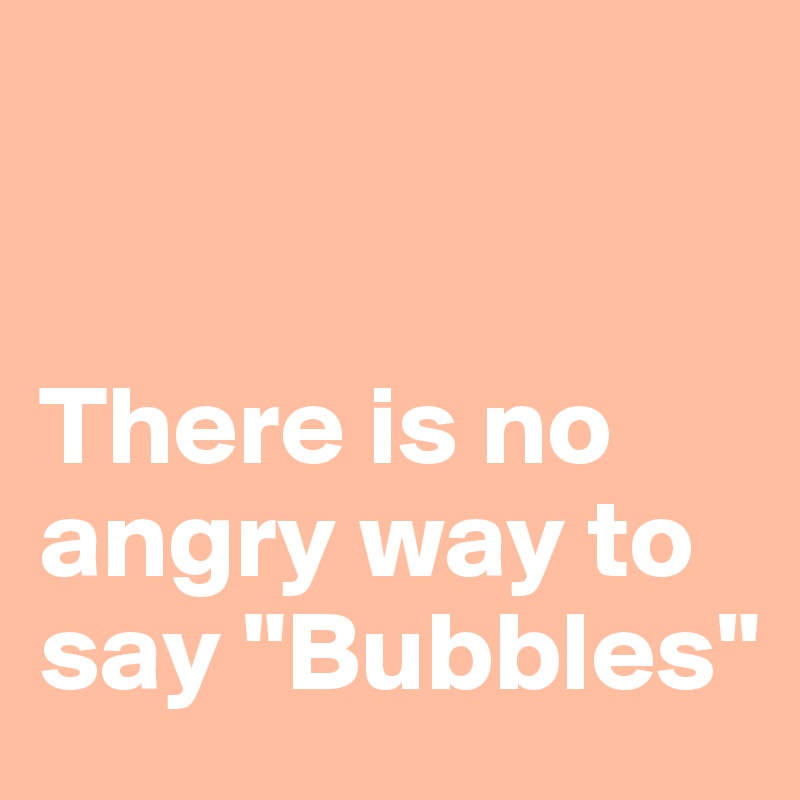 there-is-no-angry-way-to-say-bubbles-post-by-victorlabra-on-boldomatic