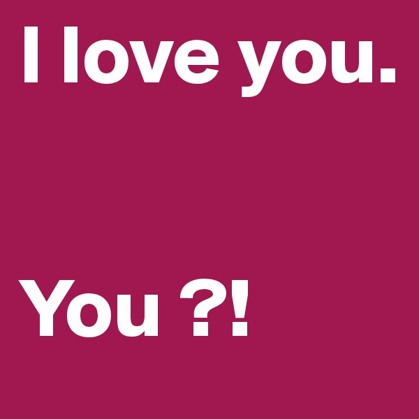 I love you.


You ?!