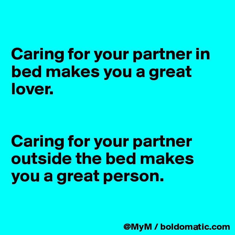 

Caring for your partner in bed makes you a great lover.


Caring for your partner outside the bed makes you a great person.


