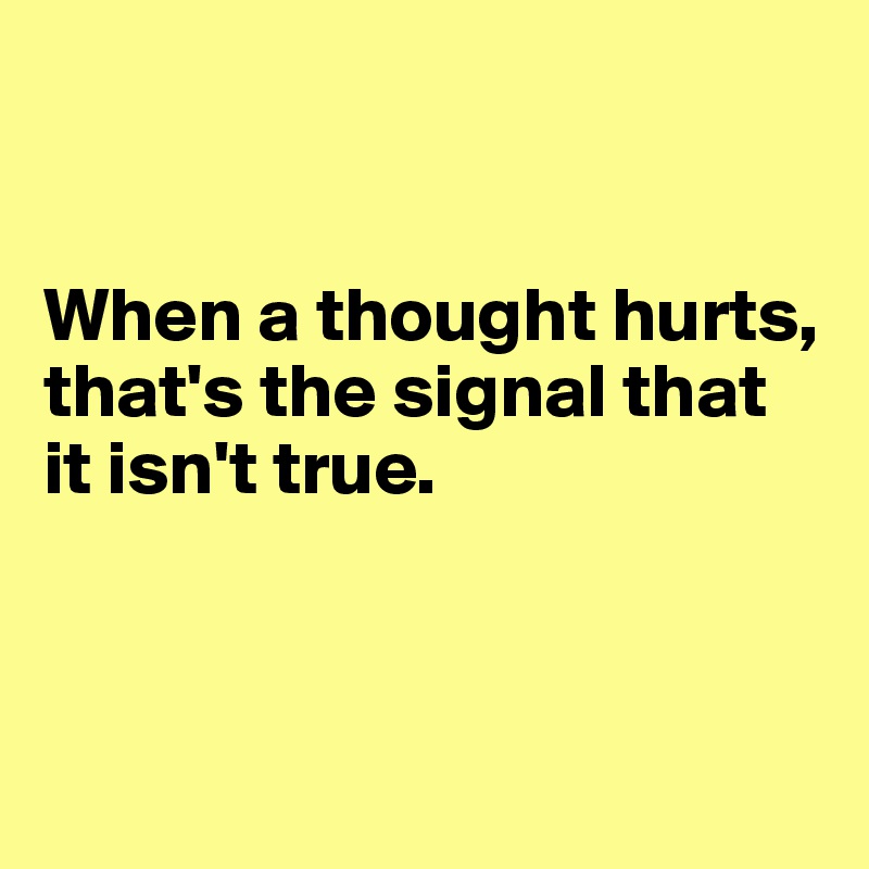 


When a thought hurts, that's the signal that it isn't true.



