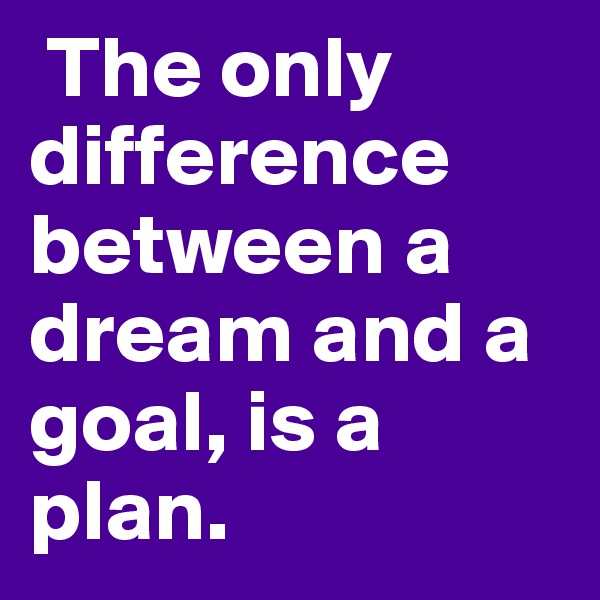  The only difference between a dream and a goal, is a plan.