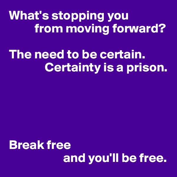 What's stopping you
          from moving forward?

The need to be certain.
              Certainty is a prison.





Break free
                     and you'll be free.