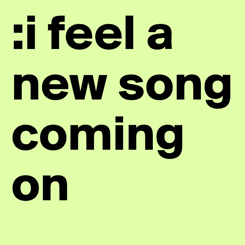 :i feel a new song coming on 