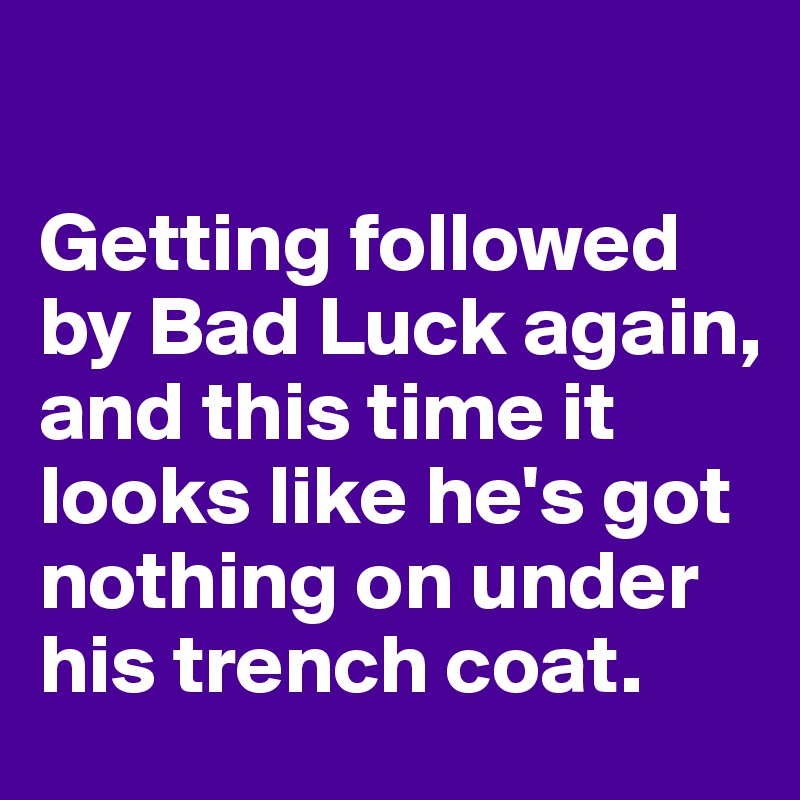 

Getting followed by Bad Luck again, and this time it looks like he's got nothing on under his trench coat.