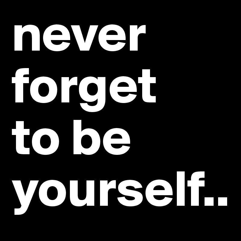 never forget
to be
yourself.. 