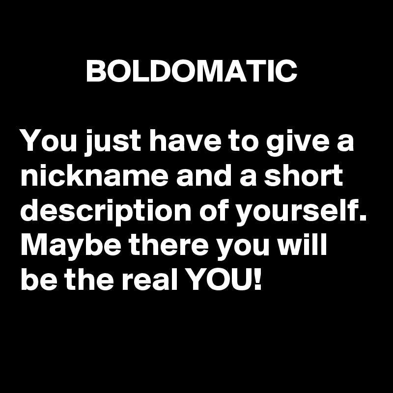 
          BOLDOMATIC

You just have to give a nickname and a short description of yourself.
Maybe there you will be the real YOU!
