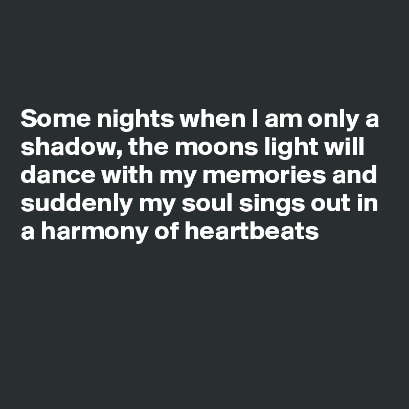 


Some nights when I am only a shadow, the moons light will dance with my memories and suddenly my soul sings out in a harmony of heartbeats 



