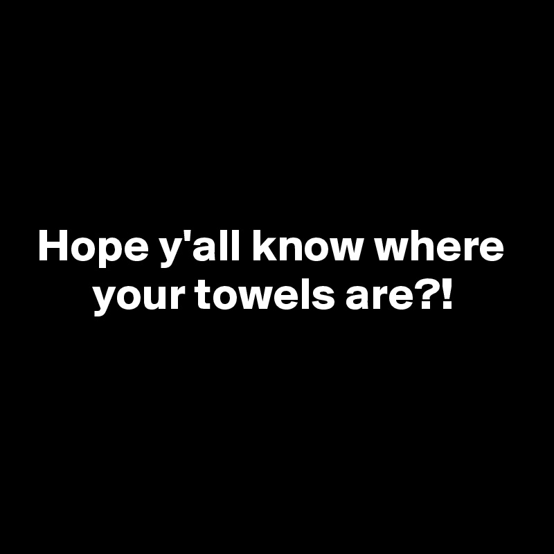 



 Hope y'all know where
       your towels are?!


