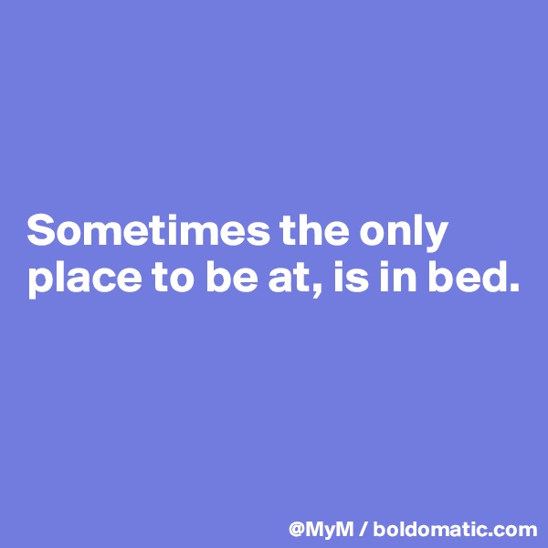 



Sometimes the only place to be at, is in bed.



