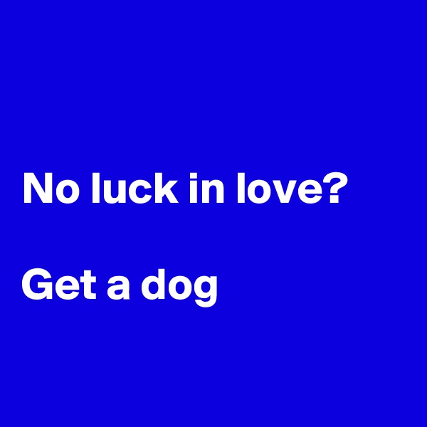 


No luck in love?

Get a dog

