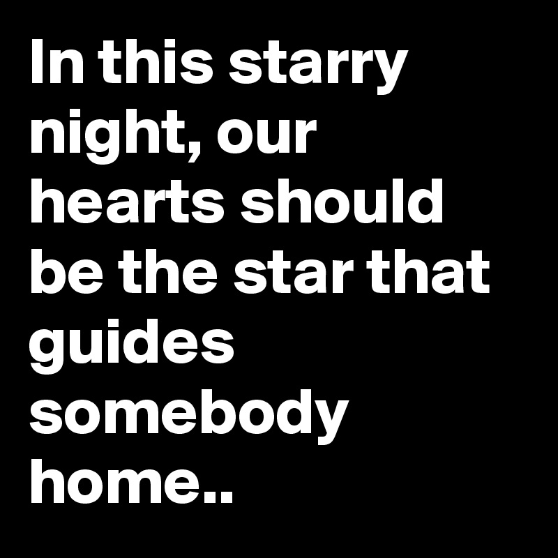 In this starry night, our hearts should be the star that guides somebody home..