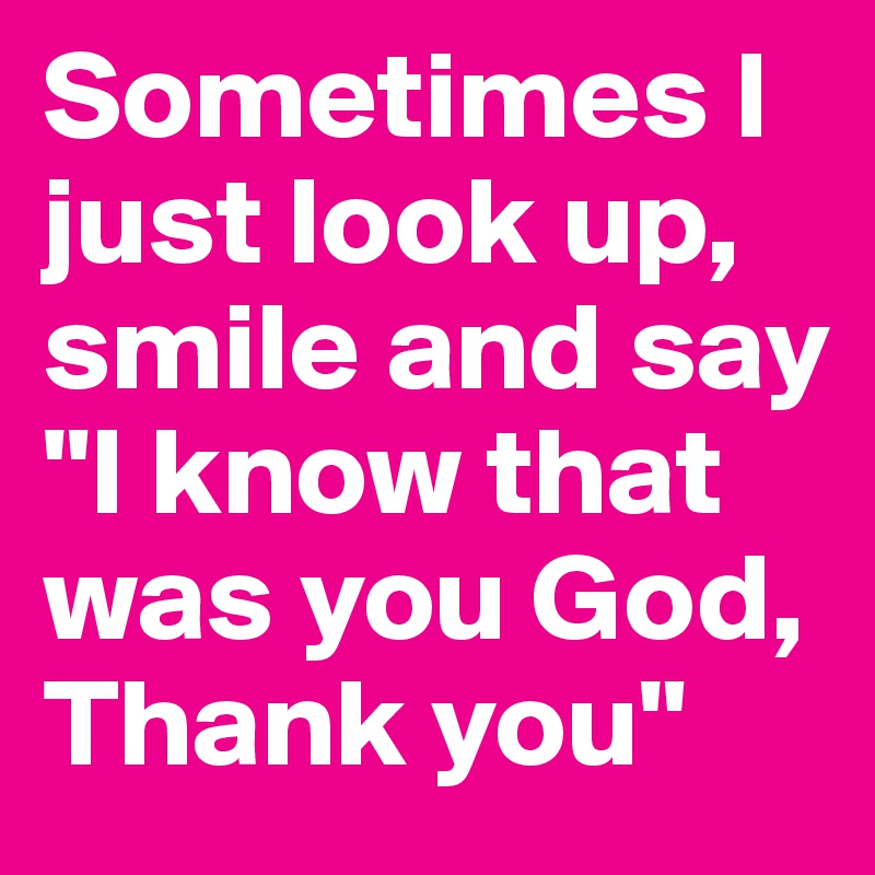 Sometimes I just look up, smile and say "I know that was you God, Thank you" 