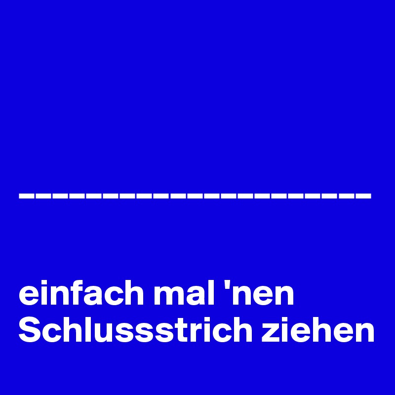



_____________________


einfach mal 'nen Schlussstrich ziehen
