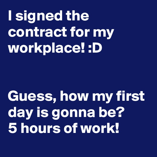 I signed the contract for my workplace! :D


Guess, how my first day is gonna be?
5 hours of work! 