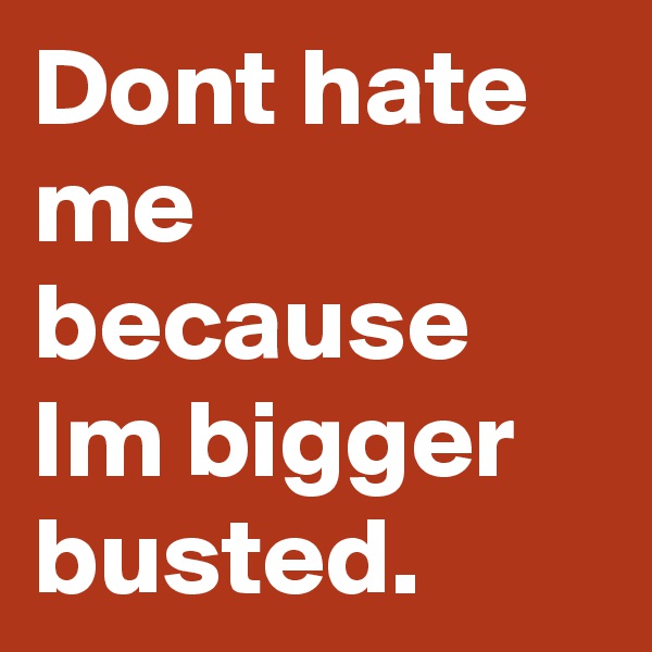 Dont hate me because
Im bigger busted.