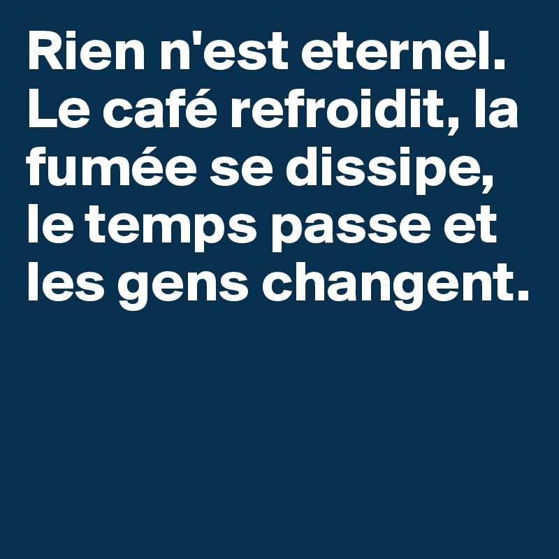 Rien n'est eternel. Le café refroidit, la fumée se dissipe, le temps passe et les gens changent.


