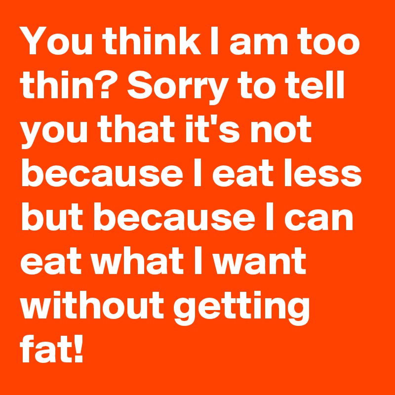 You think I am too thin? Sorry to tell you that it's not because I eat less but because I can eat what I want without getting fat!