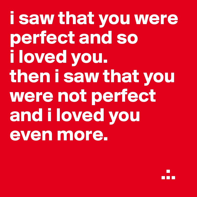 i saw that you were perfect and so
i loved you.
then i saw that you were not perfect and i loved you even more.

                                       .:.