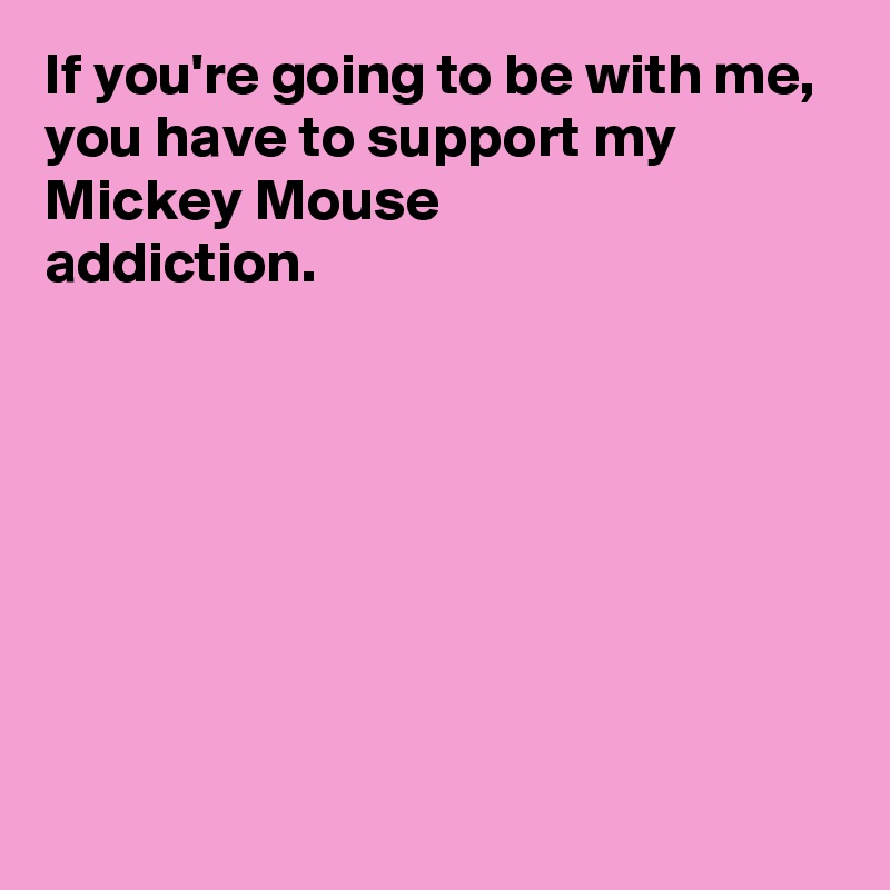 If you're going to be with me,
you have to support my Mickey Mouse 
addiction.







