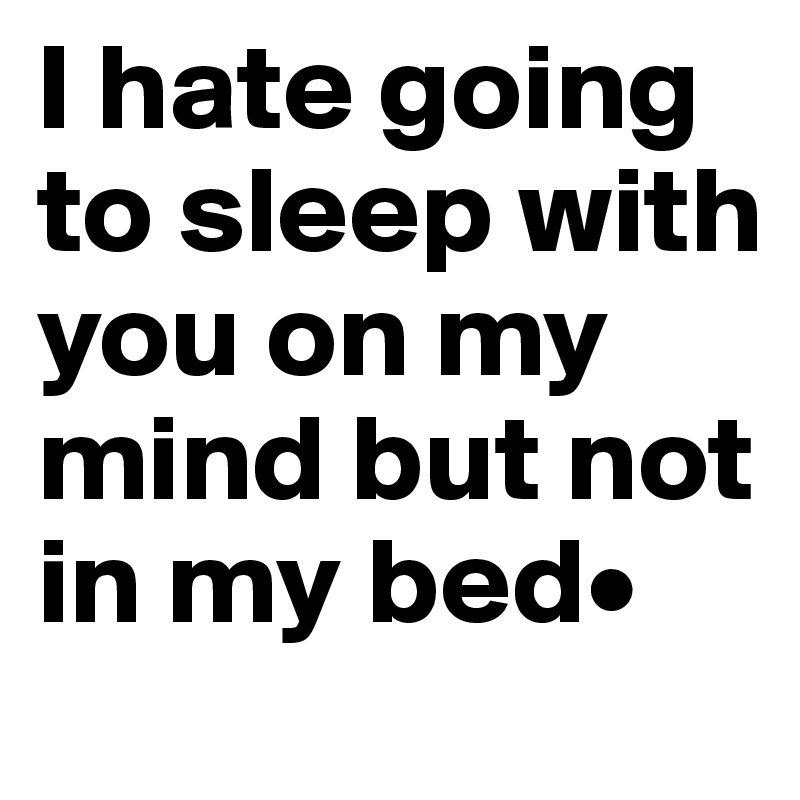 I hate going to sleep with you on my mind but not in my bed•