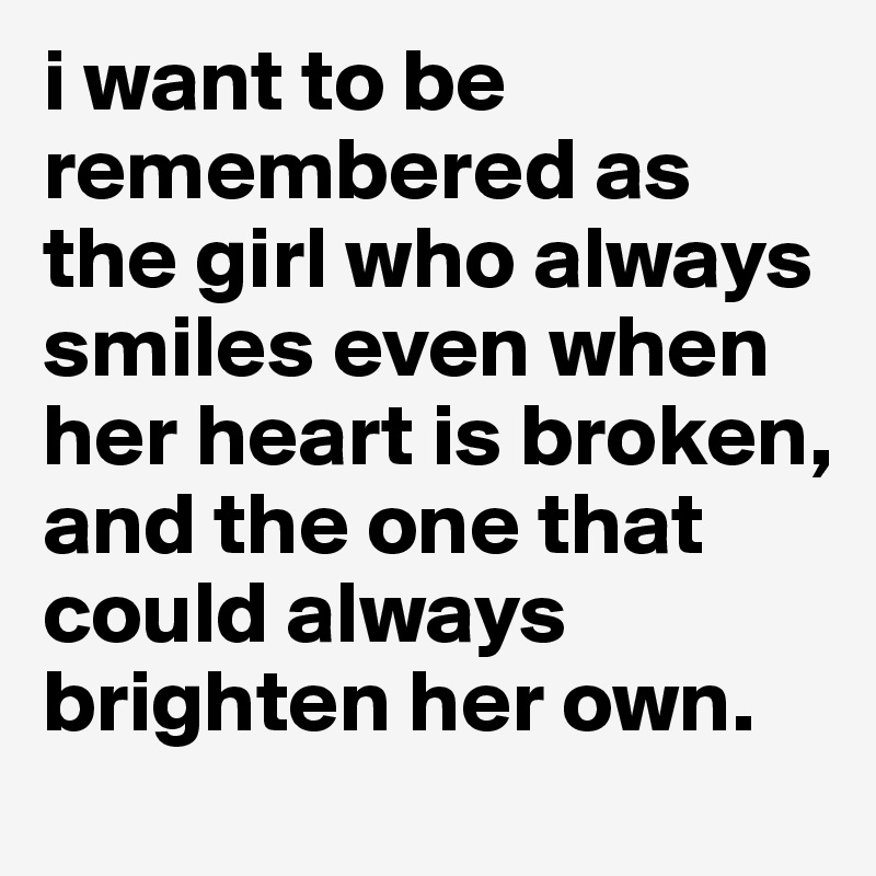 i want to be remembered as the girl who always smiles even when her ...