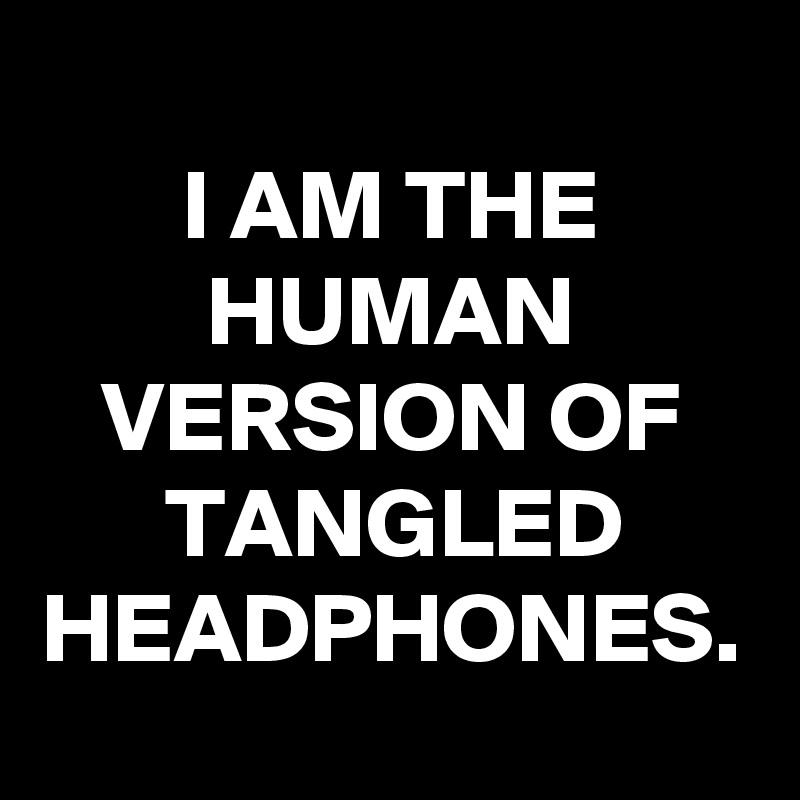 I AM THE HUMAN VERSION OF TANGLED HEADPHONES.
