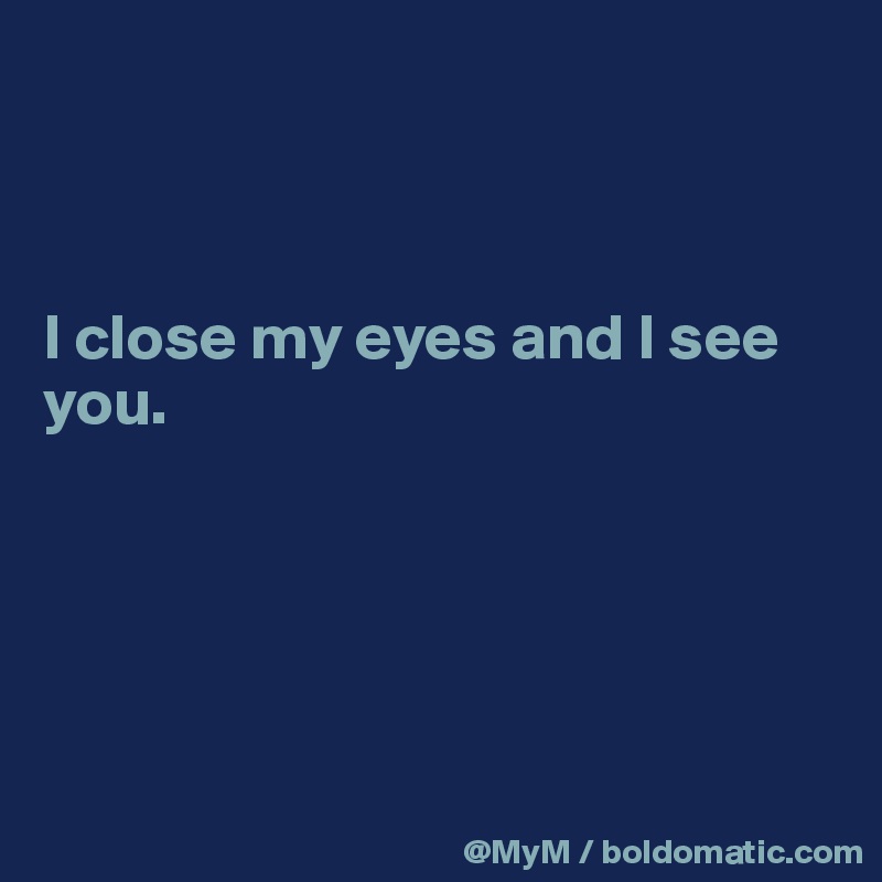 



I close my eyes and I see you.





