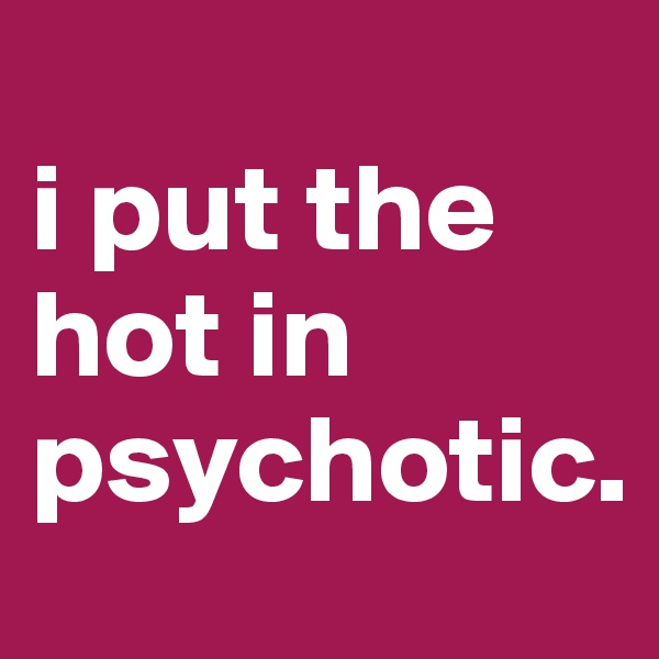 
i put the hot in psychotic.
