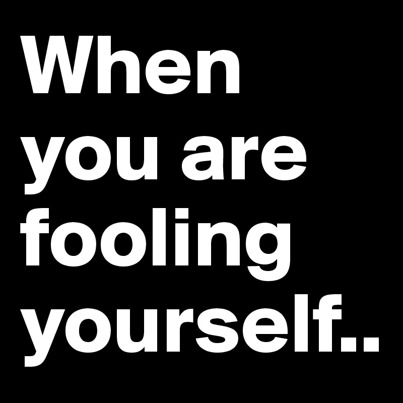 When you are fooling yourself..